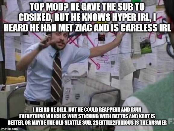 Pepe Silvia | TOP MOD? HE GAVE THE SUB TO CDSIXED, BUT HE KNOWS HYPER IRL, I HEARD HE HAD MET ZIAC AND IS CARELESS IRL; I HEARD HE DIED, BUT HE COULD REAPPEAR AND RUIN EVERYTHING WHICH IS WHY STICKING WITH RATTUS AND KRAT IS BETTER, OR MAYBE THE OLD SEATTLE SUB, 2SEATTLE2FURIOUS IS THE ANSWER | image tagged in pepe silvia | made w/ Imgflip meme maker