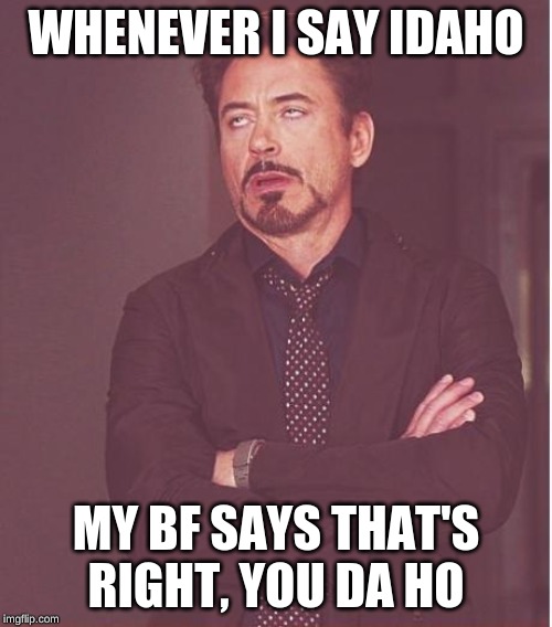 Face You Make Robert Downey Jr | WHENEVER I SAY IDAHO; MY BF SAYS THAT'S RIGHT, YOU DA HO | image tagged in memes,face you make robert downey jr | made w/ Imgflip meme maker