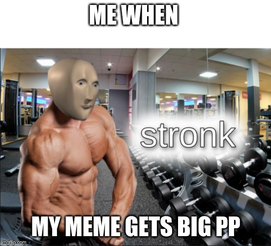 stronks | ME WHEN; MY MEME GETS BIG PP | image tagged in stronks | made w/ Imgflip meme maker