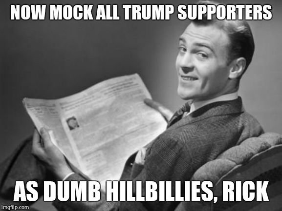 50's newspaper | NOW MOCK ALL TRUMP SUPPORTERS AS DUMB HILLBILLIES, RICK | image tagged in 50's newspaper | made w/ Imgflip meme maker