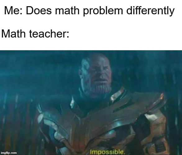 Thanos Impossible | Me: Does math problem differently; Math teacher: | image tagged in thanos impossible | made w/ Imgflip meme maker