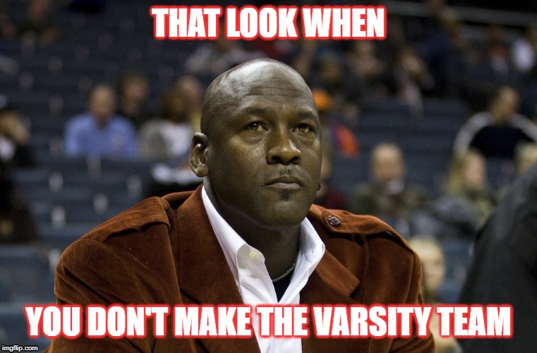 looool | THAT LOOK WHEN; YOU DON'T MAKE THE VARSITY TEAM | image tagged in funny memes,crying michael jordan | made w/ Imgflip meme maker
