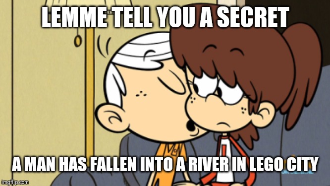 lel | LEMME TELL YOU A SECRET; A MAN HAS FALLEN INTO A RIVER IN LEGO CITY | image tagged in memes,funny,the loud house,a man has fallen into a river in lego city | made w/ Imgflip meme maker