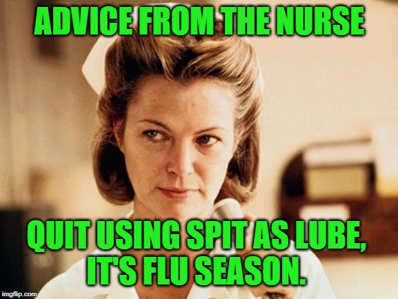 Sound medical advice... | ADVICE FROM THE NURSE; QUIT USING SPIT AS LUBE, 
IT'S FLU SEASON. | image tagged in nurse ratched,medical,flu,coronavirus,funny,humor | made w/ Imgflip meme maker