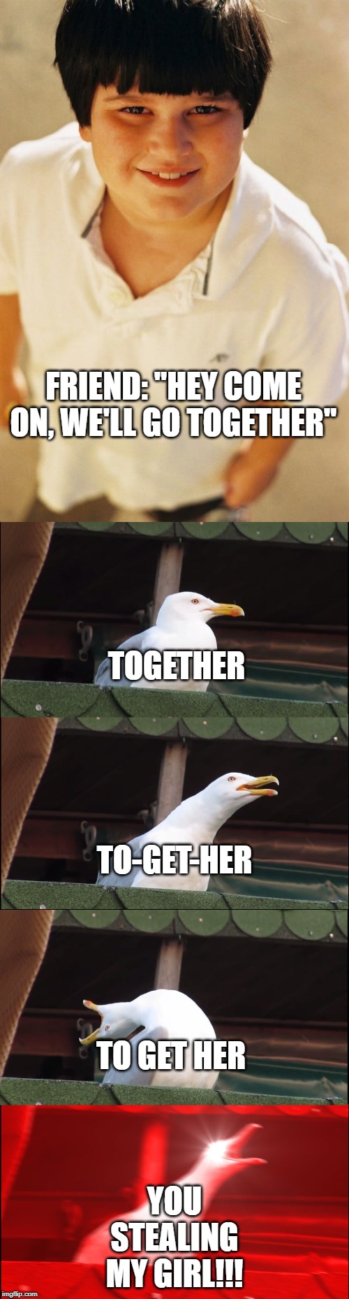 FRIEND: "HEY COME ON, WE'LL GO TOGETHER"; TOGETHER; TO-GET-HER; YOU STEALING MY GIRL!!! TO GET HER | image tagged in memes,annoying childhood friend,inhaling seagull | made w/ Imgflip meme maker