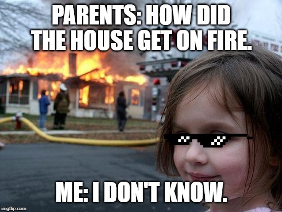 Disaster Girl | PARENTS: HOW DID THE HOUSE GET ON FIRE. ME: I DON'T KNOW. | image tagged in memes,disaster girl | made w/ Imgflip meme maker
