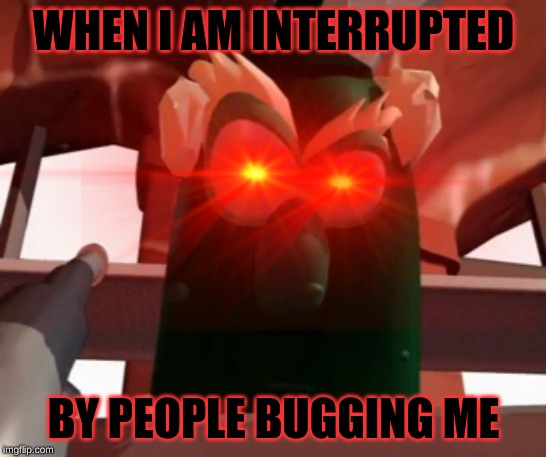 Help me, I'm wasting my life with things like this | WHEN I AM INTERRUPTED; BY PEOPLE BUGGING ME | image tagged in memes | made w/ Imgflip meme maker