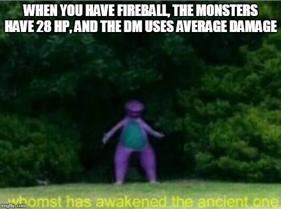 FiReBaLl OnCe MoRe! |  WHEN YOU HAVE FIREBALL, THE MONSTERS HAVE 28 HP, AND THE DM USES AVERAGE DAMAGE | image tagged in whomst has awakened the ancient one,memes,dnd,dungons and dragons,fireball | made w/ Imgflip meme maker