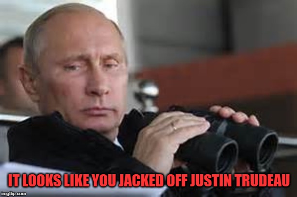 Putin Binoculars | IT LOOKS LIKE YOU JACKED OFF JUSTIN TRUDEAU | made w/ Imgflip meme maker