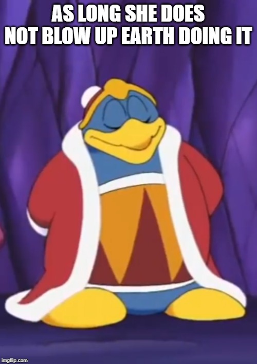 Smug Dedede | AS LONG SHE DOES NOT BLOW UP EARTH DOING IT | image tagged in smug dedede | made w/ Imgflip meme maker