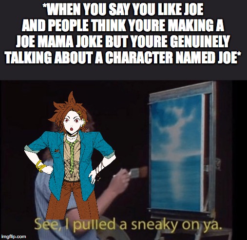 I pulled a sneaky | *WHEN YOU SAY YOU LIKE JOE AND PEOPLE THINK YOURE MAKING A JOE MAMA JOKE BUT YOURE GENUINELY TALKING ABOUT A CHARACTER NAMED JOE* | image tagged in i pulled a sneaky | made w/ Imgflip meme maker