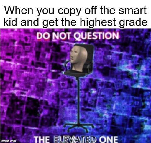 Smart kid | When you copy off the smart kid and get the highest grade | image tagged in do not question the elevated one,funny,memes,grades,smart,kids | made w/ Imgflip meme maker