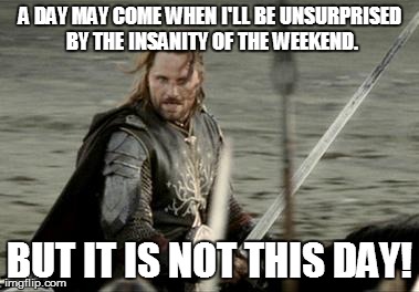Aragorn | A DAY MAY COME WHEN I'LL BE UNSURPRISED BY THE INSANITY OF THE WEEKEND. BUT IT IS NOT THIS DAY! | image tagged in aragorn | made w/ Imgflip meme maker