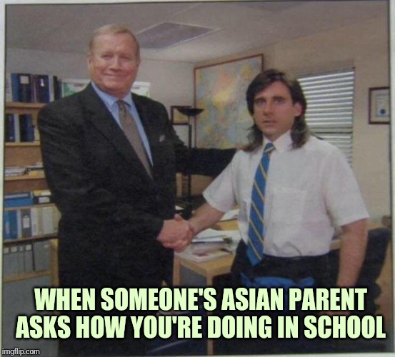 the office handshake | WHEN SOMEONE'S ASIAN PARENT ASKS HOW YOU'RE DOING IN SCHOOL | image tagged in the office handshake | made w/ Imgflip meme maker