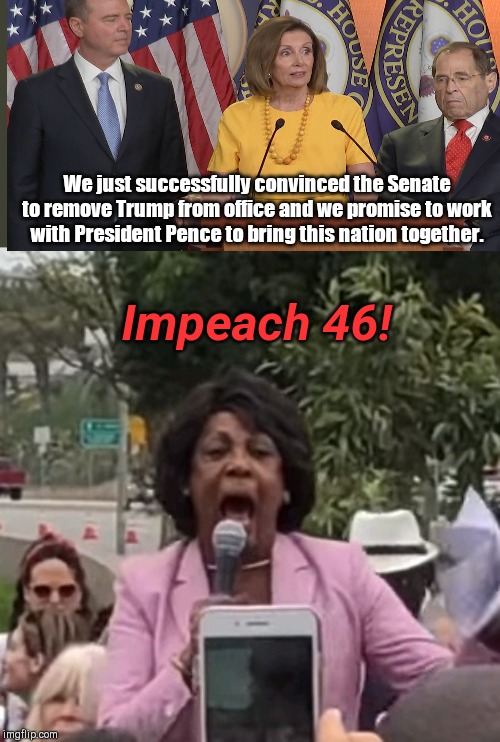 If they get their way... | We just successfully convinced the Senate to remove Trump from office and we promise to work with President Pence to bring this nation together. Impeach 46! | image tagged in maxine waters,trump impeachment,neverending story,democrat party,democrat majority congress,maxine waters crazy | made w/ Imgflip meme maker