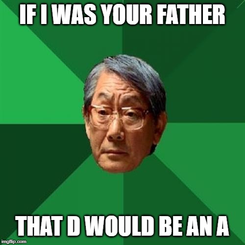 High Expectations Asian Father Meme | IF I WAS YOUR FATHER THAT D WOULD BE AN A | image tagged in memes,high expectations asian father | made w/ Imgflip meme maker