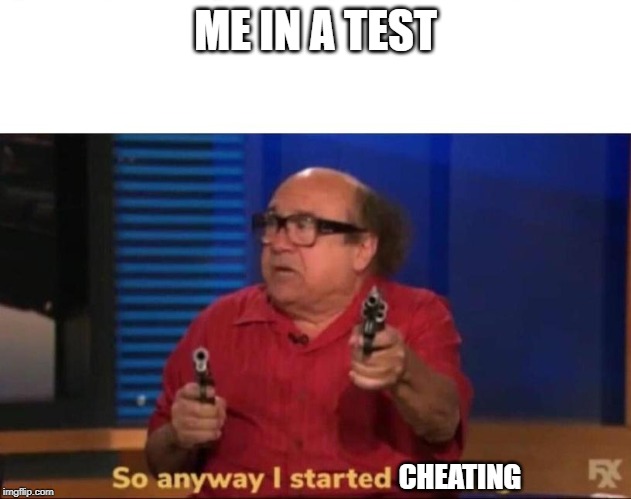 So anyway I started blasting | ME IN A TEST; CHEATING | image tagged in so anyway i started blasting | made w/ Imgflip meme maker