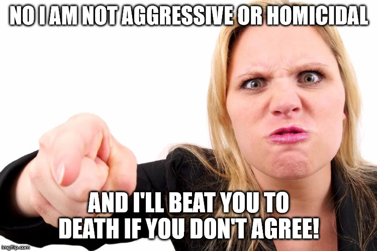 Offended woman | NO I AM NOT AGGRESSIVE OR HOMICIDAL; AND I'LL BEAT YOU TO DEATH IF YOU DON'T AGREE! | image tagged in offended woman | made w/ Imgflip meme maker