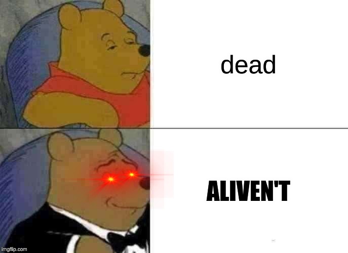 Tuxedo Winnie The Pooh Meme | dead; ALIVEN'T | image tagged in memes,tuxedo winnie the pooh | made w/ Imgflip meme maker