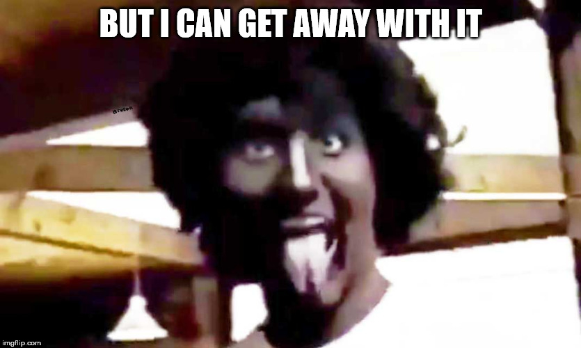 trudeau blackface | BUT I CAN GET AWAY WITH IT | image tagged in trudeau blackface | made w/ Imgflip meme maker
