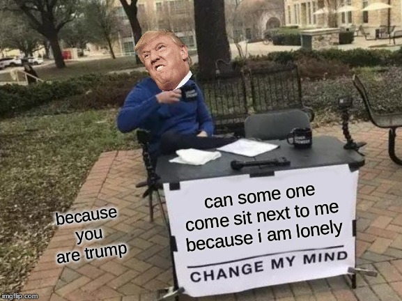 Change My Mind | can some one come sit next to me because i am lonely; because you are trump | image tagged in memes,change my mind | made w/ Imgflip meme maker