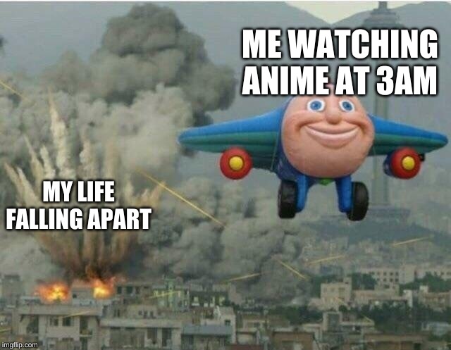 Jay jay the plane | ME WATCHING ANIME AT 3AM; MY LIFE FALLING APART | image tagged in jay jay the plane | made w/ Imgflip meme maker
