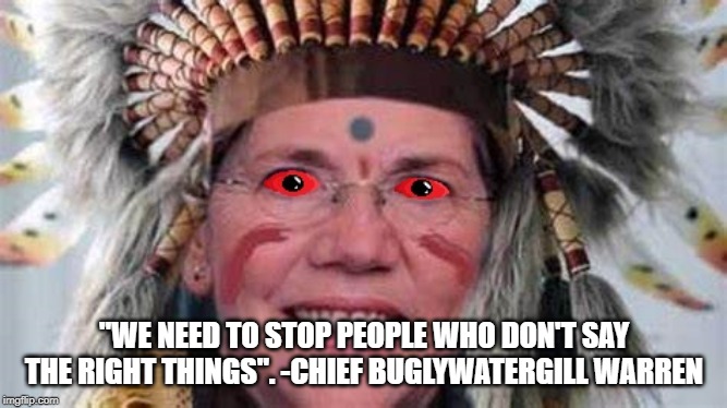 "WE NEED TO STOP PEOPLE WHO DON'T SAY THE RIGHT THINGS". -CHIEF BUGLYWATERGILL WARREN | image tagged in elizabeth warren,election 2020,politics | made w/ Imgflip meme maker