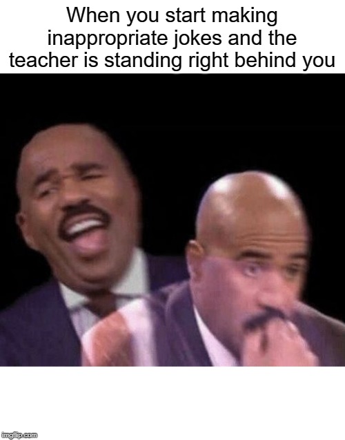 Jokes | When you start making inappropriate jokes and the teacher is standing right behind you | image tagged in oh shit,steve harvey laughing serious,funny,memes,teacher,jokes | made w/ Imgflip meme maker