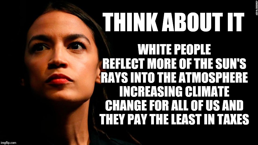 White Power Heat Exchange | THINK ABOUT IT; WHITE PEOPLE REFLECT MORE OF THE SUN'S RAYS INTO THE ATMOSPHERE INCREASING CLIMATE CHANGE FOR ALL OF US AND THEY PAY THE LEAST IN TAXES | image tagged in ocasio-cortez super genius,aoc,stupid,stupid liberals,climate change,white people | made w/ Imgflip meme maker