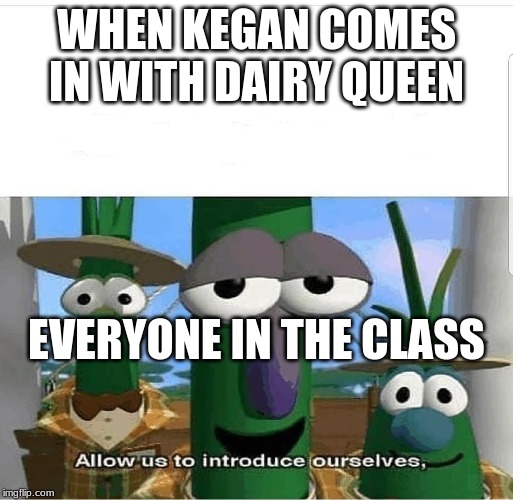 Allow us to introduce ourselves | WHEN KEGAN COMES IN WITH DAIRY QUEEN; EVERYONE IN THE CLASS | image tagged in allow us to introduce ourselves | made w/ Imgflip meme maker