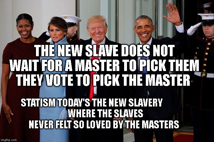 POTUS and POTUS-Elect | THE NEW SLAVE DOES NOT WAIT FOR A MASTER TO PICK THEM THEY VOTE TO PICK THE MASTER; STATISM TODAY'S THE NEW SLAVERY               
 WHERE THE SLAVES NEVER FELT SO LOVED BY THE MASTERS | image tagged in potus and potus-elect | made w/ Imgflip meme maker