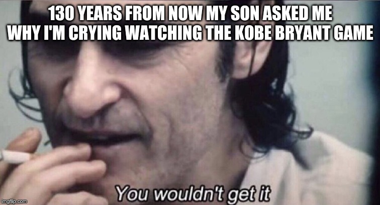 Joker you wouldn't get it | 130 YEARS FROM NOW MY SON ASKED ME WHY I'M CRYING WATCHING THE KOBE BRYANT GAME | image tagged in joker you wouldn't get it | made w/ Imgflip meme maker