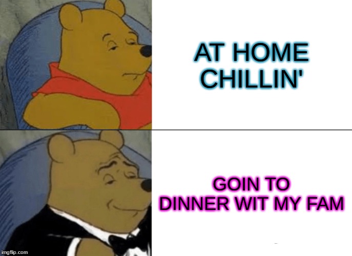 Tuxedo Winnie The Pooh | AT HOME CHILLIN'; GOIN TO DINNER WIT MY FAM | image tagged in memes,tuxedo winnie the pooh | made w/ Imgflip meme maker