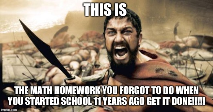 Sparta Leonidas Meme | THIS IS; THE MATH HOMEWORK YOU FORGOT TO DO WHEN YOU STARTED SCHOOL 11 YEARS AGO GET IT DONE!!!!! | image tagged in memes,sparta leonidas | made w/ Imgflip meme maker