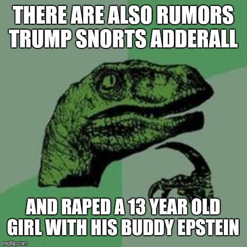 Time raptor  | THERE ARE ALSO RUMORS TRUMP SNORTS ADDERALL AND **PED A 13 YEAR OLD GIRL WITH HIS BUDDY EPSTEIN | image tagged in time raptor | made w/ Imgflip meme maker