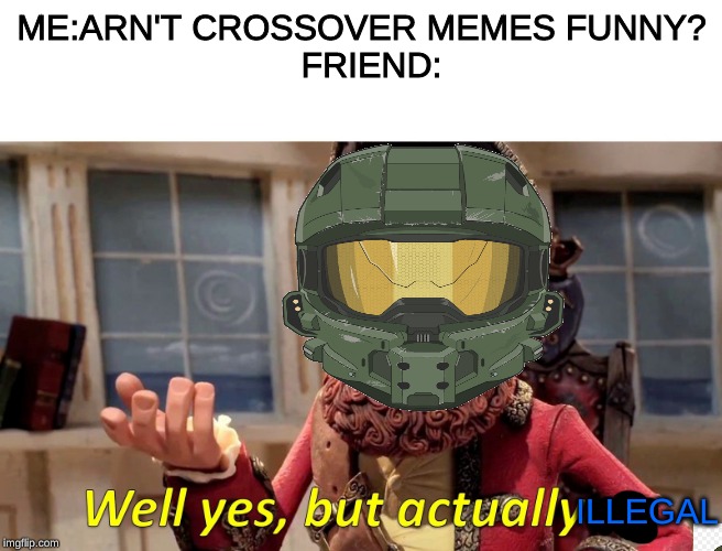 crossover memes | ME:ARN'T CROSSOVER MEMES FUNNY?
  FRIEND:; ILLEGAL | image tagged in gaming,halo | made w/ Imgflip meme maker