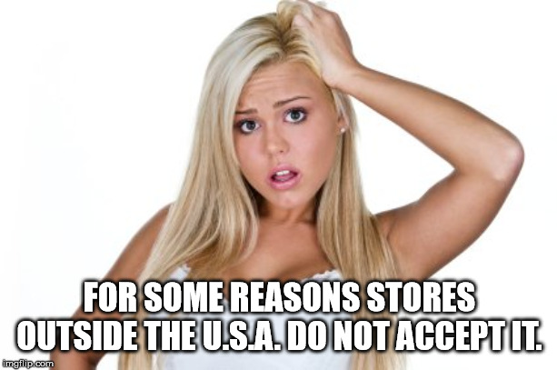 Dumb Blonde | FOR SOME REASONS STORES OUTSIDE THE U.S.A. DO NOT ACCEPT IT. | image tagged in dumb blonde | made w/ Imgflip meme maker