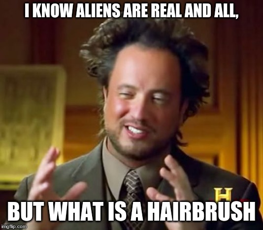 Ancient Aliens | I KNOW ALIENS ARE REAL AND ALL, BUT WHAT IS A HAIRBRUSH | image tagged in memes,ancient aliens | made w/ Imgflip meme maker