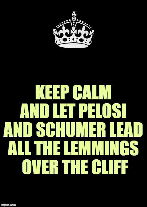 Keep Calm And Carry On Black Meme | KEEP CALM AND LET PELOSI AND SCHUMER LEAD ALL THE LEMMINGS
 OVER THE CLIFF | image tagged in memes,keep calm and carry on black | made w/ Imgflip meme maker