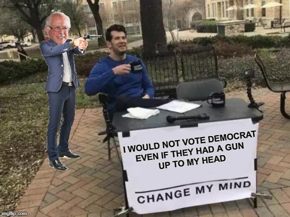 STRAIGHT RED FROM NOW ON | I WOULD NOT VOTE DEMOCRAT
EVEN IF THEY HAD A GUN 
UP TO MY HEAD | image tagged in memes,change my mind,bernie sanders,democrats | made w/ Imgflip meme maker