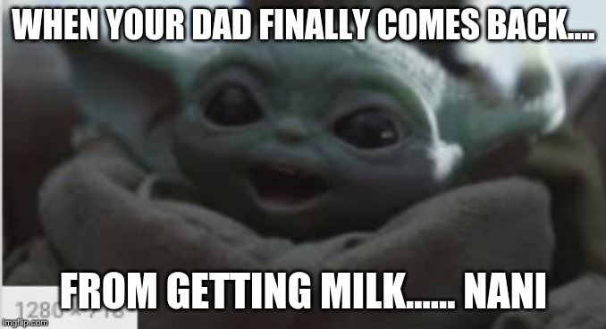WHEN YOUR DAD FINALLY COMES BACK.... FROM GETTING MILK...... NANI | image tagged in baby yoda | made w/ Imgflip meme maker