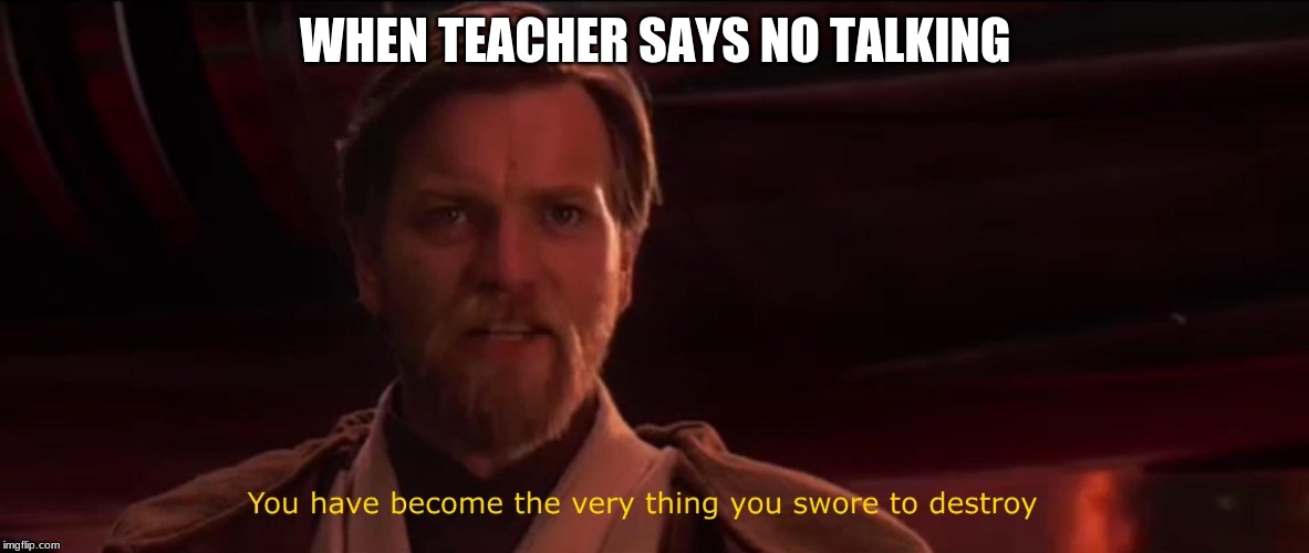 You have become the very thing you swore to destroy | WHEN TEACHER SAYS NO TALKING | image tagged in you have become the very thing you swore to destroy,school,funny | made w/ Imgflip meme maker