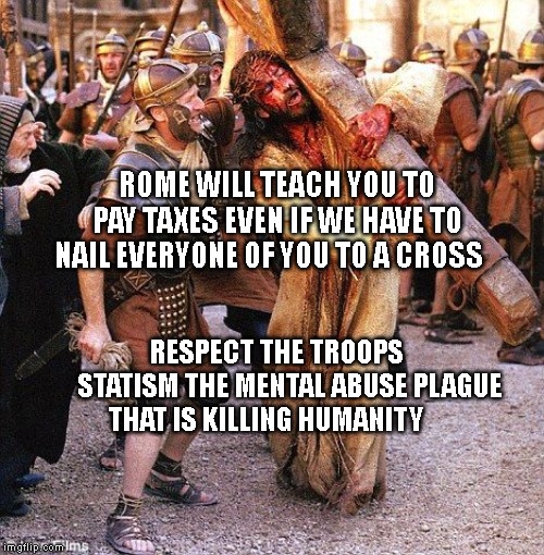 jesus crucifixion | ROME WILL TEACH YOU TO PAY TAXES EVEN IF WE HAVE TO NAIL EVERYONE OF YOU TO A CROSS; RESPECT THE TROOPS      STATISM THE MENTAL ABUSE PLAGUE THAT IS KILLING HUMANITY | image tagged in jesus crucifixion | made w/ Imgflip meme maker