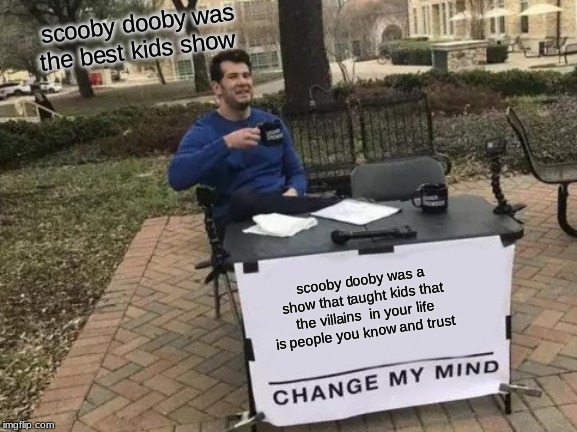 Change My Mind | scooby dooby was the best kids show; scooby dooby was a show that taught kids that the villains  in your life is people you know and trust | image tagged in memes,change my mind | made w/ Imgflip meme maker