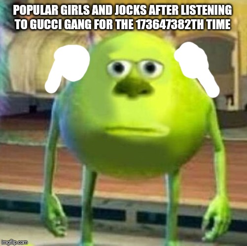 Mike wasowski sully face swap | POPULAR GIRLS AND JOCKS AFTER LISTENING TO GUCCI GANG FOR THE 173647382TH TIME | image tagged in mike wasowski sully face swap | made w/ Imgflip meme maker