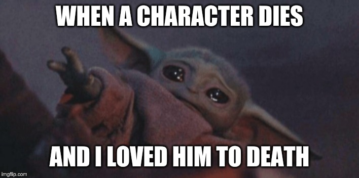 Baby yoda cry | WHEN A CHARACTER DIES; AND I LOVED HIM TO DEATH | image tagged in baby yoda cry | made w/ Imgflip meme maker