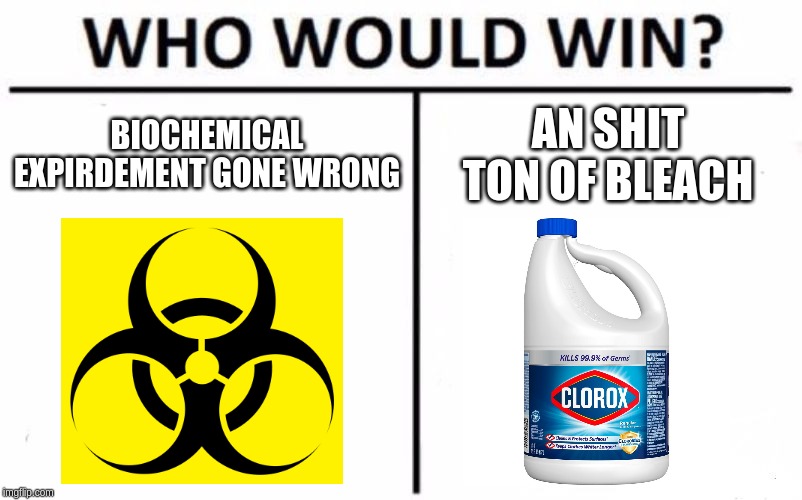 Who Would Win? Meme | BIOCHEMICAL EXPIRDEMENT GONE WRONG; AN SHIT TON OF BLEACH | image tagged in memes,who would win | made w/ Imgflip meme maker