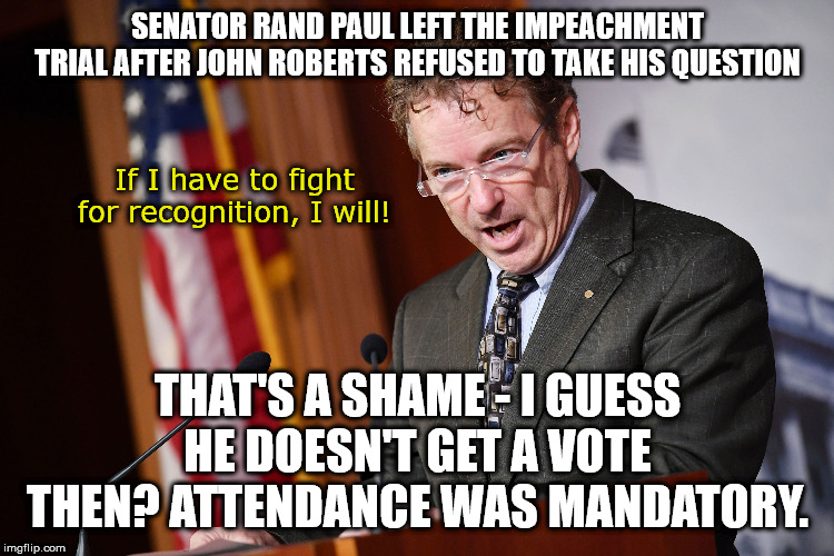 Seems like he lost that fight. | SENATOR RAND PAUL LEFT THE IMPEACHMENT TRIAL AFTER JOHN ROBERTS REFUSED TO TAKE HIS QUESTION; If I have to fight for recognition, I will! THAT'S A SHAME - I GUESS HE DOESN'T GET A VOTE THEN? ATTENDANCE WAS MANDATORY. | image tagged in memes,politics | made w/ Imgflip meme maker