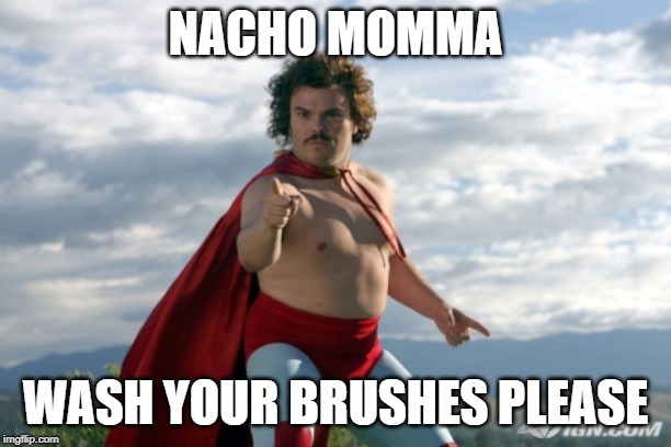 Nacho Libre | NACHO MOMMA; WASH YOUR BRUSHES PLEASE | image tagged in nacho libre | made w/ Imgflip meme maker