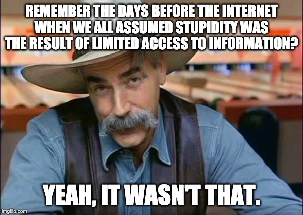 No, YOU'RE stupid. | REMEMBER THE DAYS BEFORE THE INTERNET WHEN WE ALL ASSUMED STUPIDITY WAS THE RESULT OF LIMITED ACCESS TO INFORMATION? YEAH, IT WASN'T THAT. | image tagged in sam elliott special kind of stupid | made w/ Imgflip meme maker